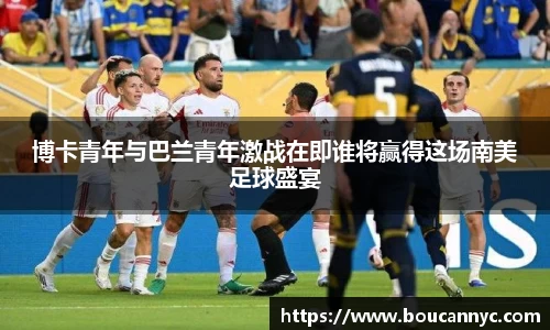 博卡青年与巴兰青年激战在即谁将赢得这场南美足球盛宴