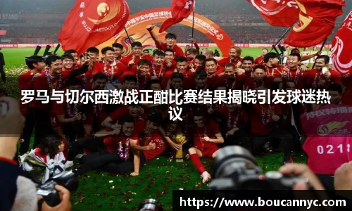 罗马与切尔西激战正酣比赛结果揭晓引发球迷热议