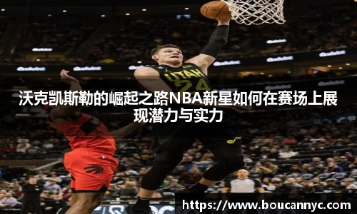 沃克凯斯勒的崛起之路NBA新星如何在赛场上展现潜力与实力