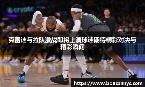 克雷迪与拉队激战即将上演球迷期待精彩对决与精彩瞬间